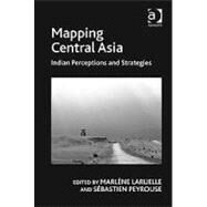 Mapping Central Asia: Indian Perceptions and Strategies by Peyrouse,STbastien, 9781409409854
