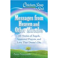 Chicken Soup for the Soul: Messages from Heaven and Other Miracles 101 Stories of Angels, Answered Prayers, and Love That Doesn't Die by Newmark, Amy, 9781611599855