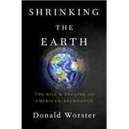 Shrinking the Earth The Rise and Decline of Natural Abundance by Worster, Donald, 9780190849856