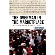 The Overman in the Marketplace Nietzschean Heroism in Popular Culture by Landa, Ishay, 9780739119860