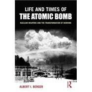 Life and Times of the Atomic Bomb: Nuclear Weapons and the Transformation of Warfare by Berger; Albert I, 9780765619860