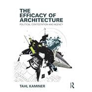 The Efficacy of Architecture: Political Contestation and Agency by Kaminer; Tahl, 9781138909861