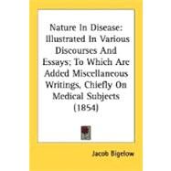 Nature in Disease : Illustrated in Various Discourses and Essays; to Which Are Added Miscellaneous Writings, Chiefly on Medical Subjects (1854) by Bigelow, Jacob, 9780548639863