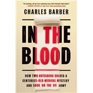 In the Blood How Two Outsiders Solved a Centuries-Old Medical Mystery and Took On the US Army by Barber, Charles, 9781538709863