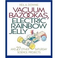 Vacuum Bazookas, Electric Rainbow Jelly, and 27 Other Saturday Science Projects by Downie, Neil A., 9780691009865