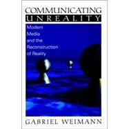 Communicating Unreality Vol. 1 : Modern Media and the Reconstruction of Reality by Gabriel Weimann, 9780761919865