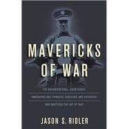 Mavericks of War The Unconventional, Unorthodox Innovators and Thinkers, Scholars, and Outsiders Who Mastered the Art of War by Ridler, Jason S., 9780811719865