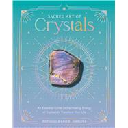 Sacred Art of Crystals An Essential Guide to the Healing Energy of Crystals to Transform Your Life by Hall, Judy; Hancock, Rachel, 9781577159865