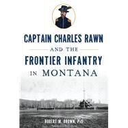 Captain Charles Rawn and the Frontier Infantry in Montana by Brown, Robert M., Ph.D.; Glynn, Gary, 9781626199866