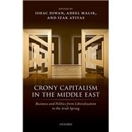 Crony Capitalism in the Middle East Business and Politics from Liberalization to the Arab Spring by Diwan, Ishac; Malik, Adeel; Atiyas, Izak, 9780198799870