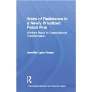 Webs of Resistence in a Newly Privatized Polish Firm: Workers React to Organizational Transformation by Roney,Jennifer Lynn, 9781138879874