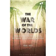 The War of the Worlds From H. G. Wells to Orson Welles, Jeff Wayne, Steven Spielberg and Beyond by Beck, Peter J., 9781474229876