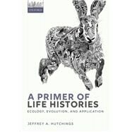 A Primer of Life Histories Ecology, Evolution, and Application by Hutchings, Jeffrey A., 9780198839880