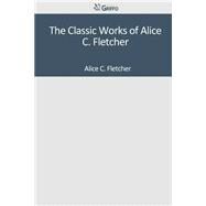 The Classic Works of Alice C. Fletcher by Fletcher, Alice C., 9781501039881