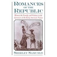 Romances of the Republic Women, the Family, and Violence in the Literature of the Early American Nation by Samuels, Shirley, 9780195079883