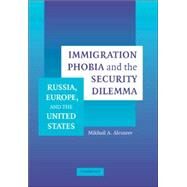 Immigration Phobia and the Security Dilemma: Russia, Europe, and the United States by Mikhail A. Alexseev, 9780521849883