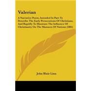 Valerian: A Narrative Poem, Intended In Part To Describe The Early Persecutions Of Christians, And Rapidly To Illustrate The Influence Of Christianity On The Ma by Linn, John Blair, 9780548569887
