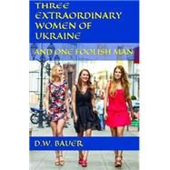 Three Extraordinary Women of Ukraine and One Foolish Man by Bauer, D. W.; Bauer, Kristine Giga, 9781522939887