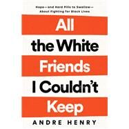 All the White Friends I Couldn't Keep Hope--and Hard Pills to Swallow--About Fighting for Black Lives by Henry, Andre, 9780593239889