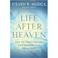 Life After Heaven How My Time in Heaven Can Transform Your Life on Earth by Musick, Steven R.; Pastor, Paul J., 9781601429889