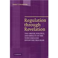 Regulation through Revelation: The Origin, Politics, and Impacts of the Toxics Release Inventory Program by James T. Hamilton, 9780521389891