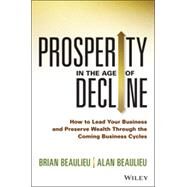 Prosperity in The Age of Decline How to Lead Your Business and Preserve Wealth Through the Coming Business Cycles by Beaulieu, Brian; Beaulieu, Alan, 9781118809891