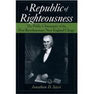 A Republic of Righteousness The Public Christianity of the Post-Revolutionary New England Clergy by Sassi, Jonathan D., 9780195129892
