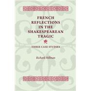 French Reflections in the Shakespearean Tragic Three Case Studies by Hillman, Richard, 9780719099892