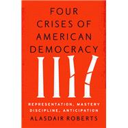 Four Crises of American Democracy Representation, Mastery, Discipline, Anticipation by Roberts, Alasdair, 9780190459895