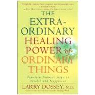 The Extraordinary Healing Power of Ordinary Things Fourteen Natural Steps to Health and Happiness by DOSSEY, LARRY, 9780307209900