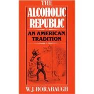 The Alcoholic Republic An American Tradition by Rorabaugh, W.J., 9780195029901