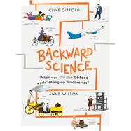 Backward Science What was life like before world-changing discoveries? by Gifford, Clive; Wilson, Anne, 9780711249905
