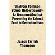 Shall Our Common School Be Destroyed?: An Argument Against Perverting the School Fund to Sectarian Uses by Thompson, Joseph Parrish, 9781154529906