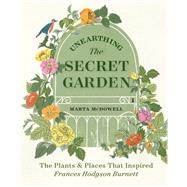 Unearthing The Secret Garden The Plants and Places That Inspired Frances Hodgson Burnett by McDowell, Marta, 9781604699906