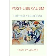 Post-Liberalism Recovering a Shared World by Dallmayr, Fred, 9780190949907