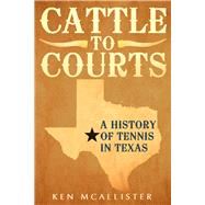 Cattle To Courts A History of Tennis In Texas by Mcallister, Ken, 9781937559908