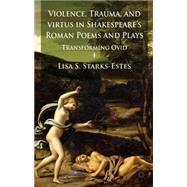 Violence, Trauma, and Virtus in Shakespeare's Roman Poems and Plays Transforming Ovid by Starks-estes, Lisa S., 9781137349910