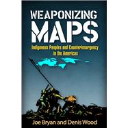 Weaponizing Maps Indigenous Peoples and Counterinsurgency in the Americas by Bryan, Joe; Wood, Denis, 9781462519910
