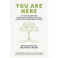 You Are Here A Field Guide for Navigating Polarized Speech, Conspiracy Theories, and Our Polluted Media Landscape by Phillips, Whitney; Milner, Ryan M., 9780262539913