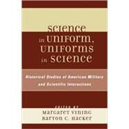 Science in Uniform, Uniforms in Science Historical Studies of American Military and Scientific Interactions by Vining, Margaret; Hacker, Barton C., 9780810859913