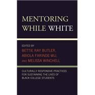 Mentoring While White Culturally Responsive Practices for Sustaining the Lives of Black College Students by Ray Butler, Bettie; Farinde-Wu, Abiola; Winchell, Melissa; Achola, Edwin Obilo; Auguste, Mekiael; Becton, Daniel E.; Butler, Jamiylah; Carter, Isaac M.; Crooks, Delando; Dunn, Alyssa Hadley; Floyd, Erinn Fears; Ford, Donna; Hall, Horace R.; Harden, Troy;, 9781793629913