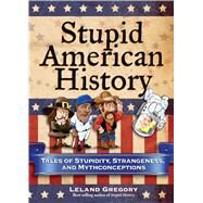 Stupid American History Tales of Stupidity, Strangeness, and Mythconceptions by Gregory, Leland, 9780740779916