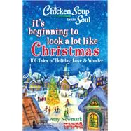 Chicken Soup for the Soul: It's Beginning to Look a Lot Like Christmas 101 Tales of Holiday Love and Wonder by Newmark, Amy, 9781611599916