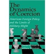 The Dynamics of Coercion: American Foreign Policy and the Limits of Military Might by Daniel Byman , Matthew Waxman, 9780521809917