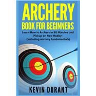 Archery Book For Beginners: learn how to archery in 90 minutes and pickup a new hobby! by Kevin Durant, 9781723769917