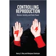 Controlling Reproduction Women, Society, and State Power by Riley, Nancy E.; Chatterjee, Nilanjana, 9781509539918