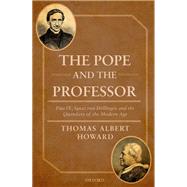 The Pope and the Professor Pius IX, Ignaz von Dollinger, and the Quandary of the Modern Age by Howard, Thomas Albert, 9780198809920