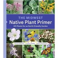 The Midwest Native Plant Primer 225 Plants for an Earth-Friendly Garden by Branhagen, Alan, 9781604699920