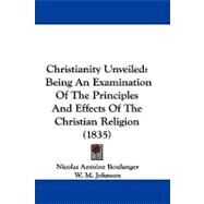 Christianity Unveiled : Being an Examination of the Principles and Effects of the Christian Religion (1835) by Boulanger, Nicolas Antoine; Johnson, W. M., 9781104099923