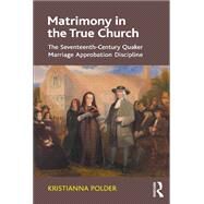 Matrimony in the True Church: The Seventeenth-Century Quaker Marriage Approbation Discipline by Polder,Kristianna, 9781138379923